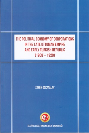 THE POLITICAL ECONOMY OF CORPORATIONS IN THE LATE OTTOMAN EMPIRE AND EARLY TURKISH REPUBLIC (1908-1929), 2019